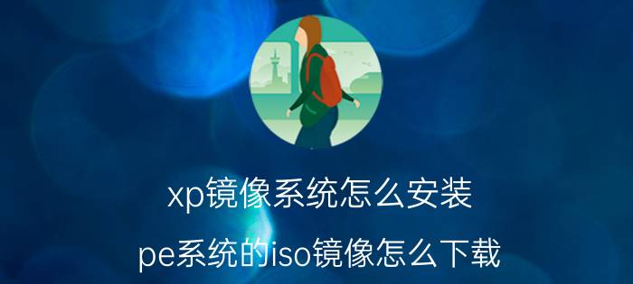 xp镜像系统怎么安装 pe系统的iso镜像怎么下载？